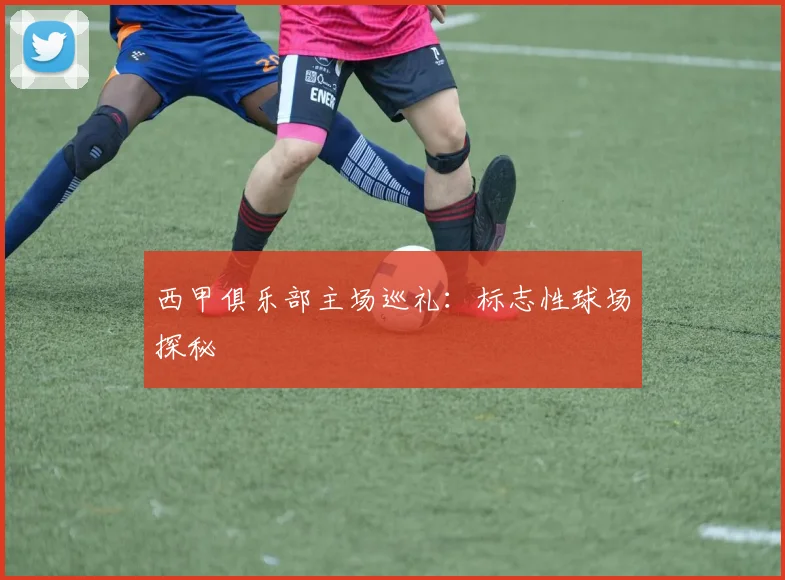 西甲俱乐部主场巡礼：标志性球场探秘