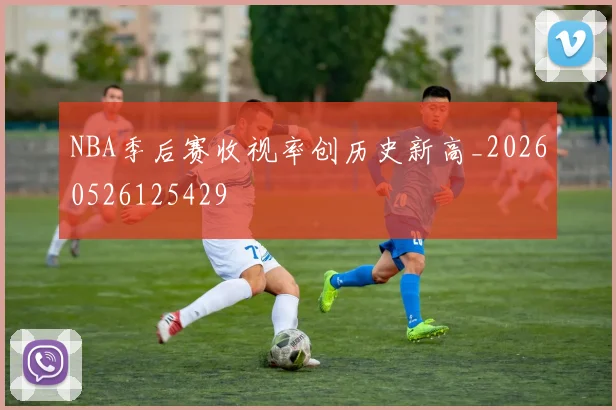 NBA季后赛收视率创历史新高_20260526125429