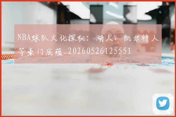 NBA球队文化探秘:湖人、凯尔特人等豪门底蕴_20260526125551