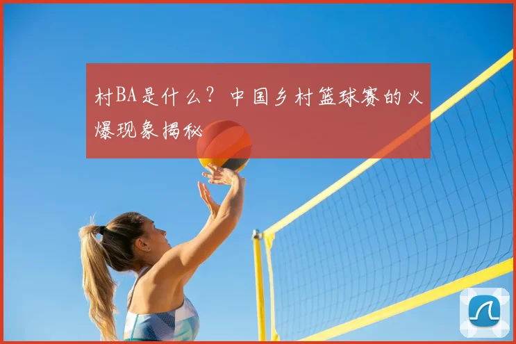 村BA是什么?中国乡村篮球赛的火爆现象揭秘