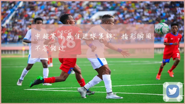 中超赛季最佳进球集锦:精彩瞬间不容错过