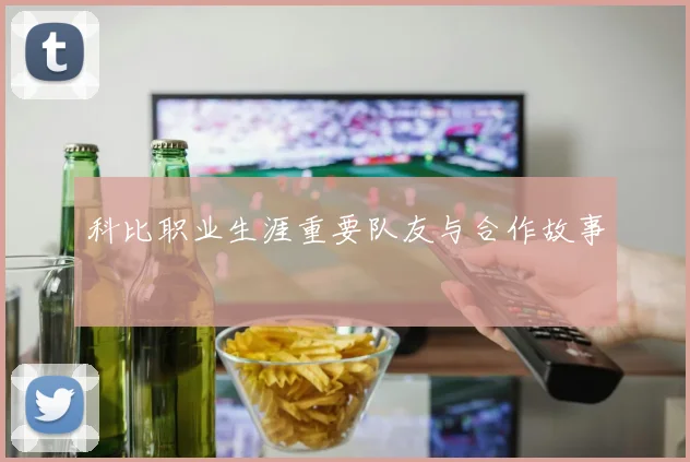 科比职业生涯重要队友与合作故事