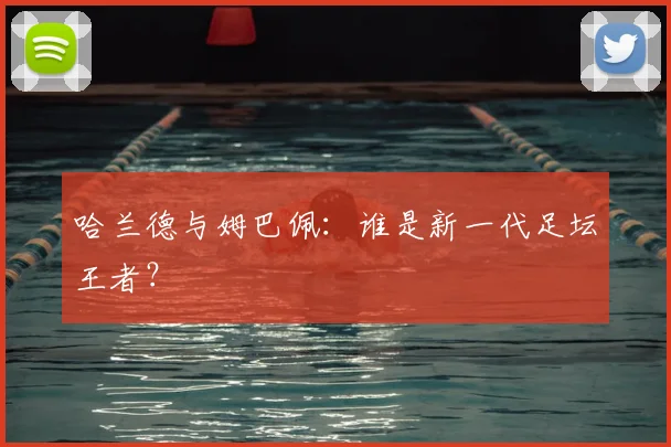 哈兰德与姆巴佩:谁是新一代足坛王者?