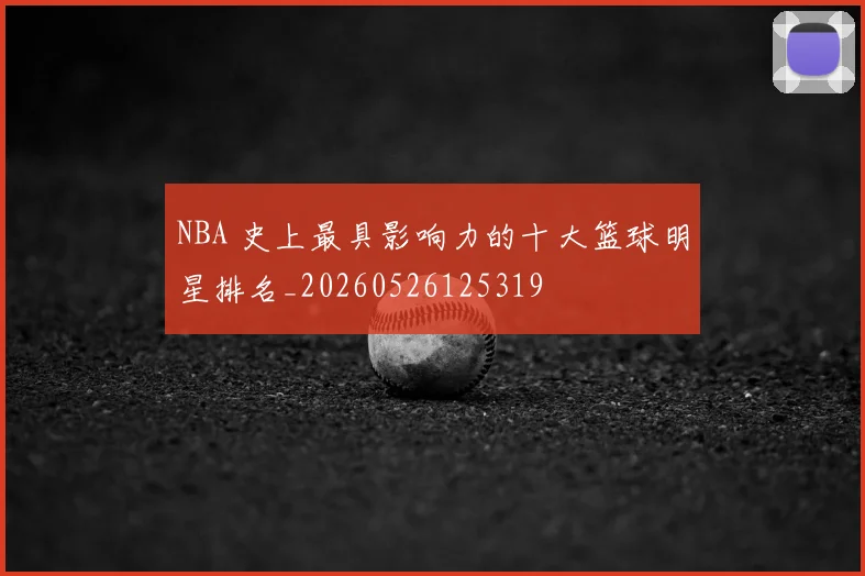 NBA 史上最具影响力的十大篮球明星排名_20260526125319