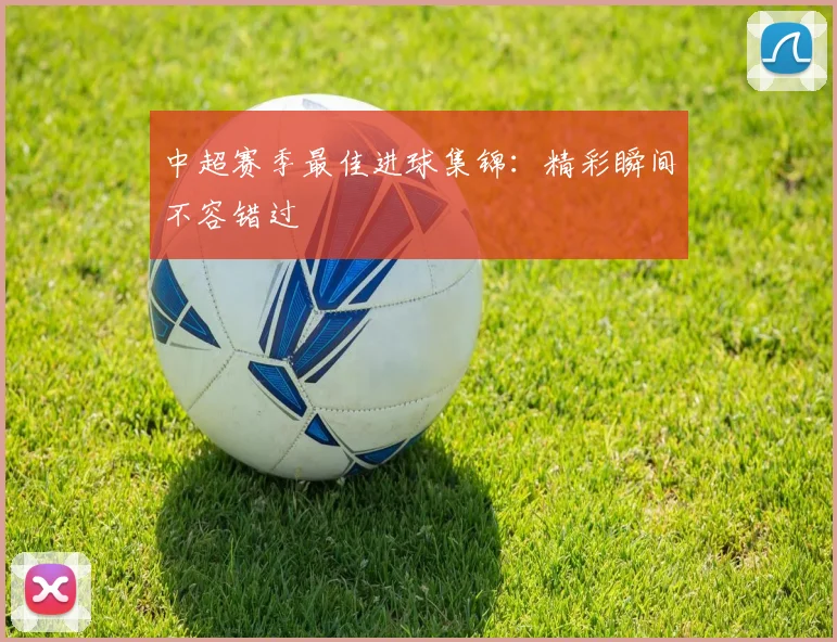 中超赛季最佳进球集锦：精彩瞬间不容错过