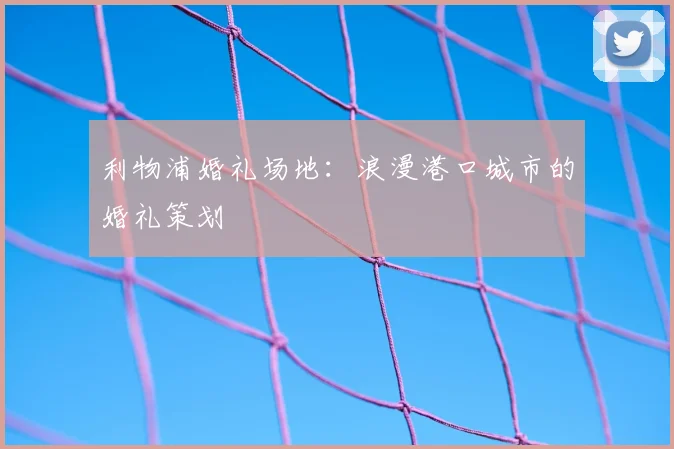 利物浦婚礼场地：浪漫港口城市的婚礼策划