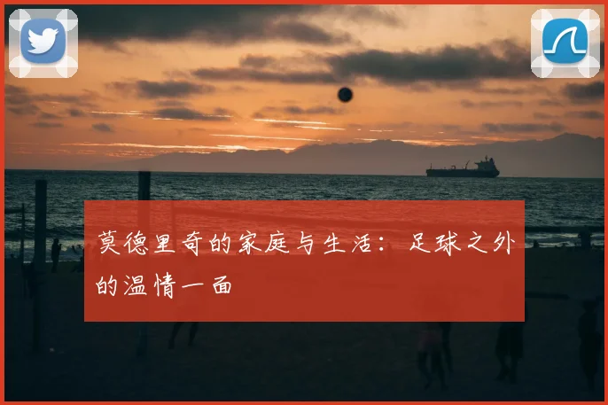 莫德里奇的家庭与生活:足球之外的温情一面