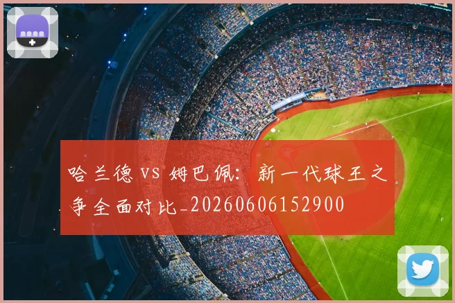 哈兰德 vs 姆巴佩:新一代球王之争全面对比_20260606152900