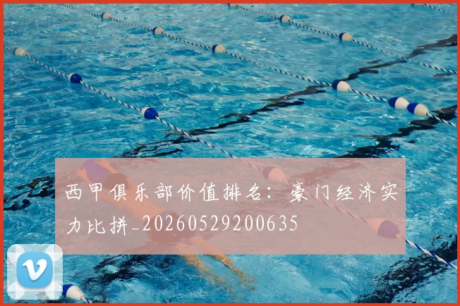 西甲俱乐部价值排名:豪门经济实力比拼_20260529200635