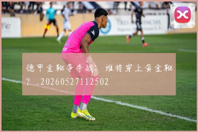 德甲金靴争夺战:谁将穿上黄金靴?_20260527112502
