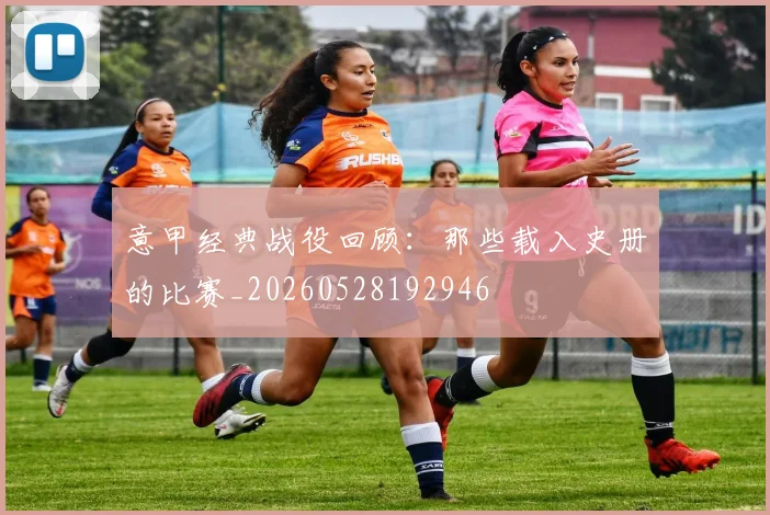 意甲经典战役回顾：那些载入史册的比赛_20260528192946