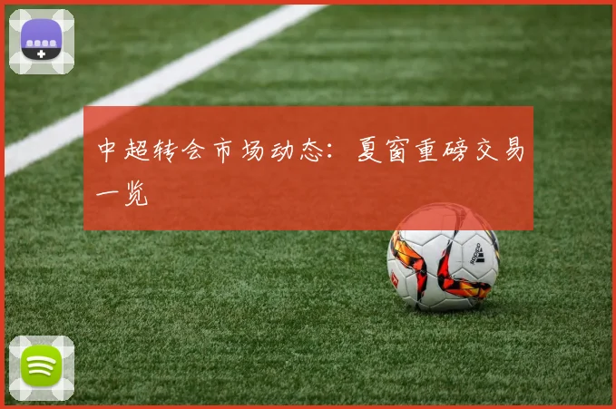 中超转会市场动态:夏窗重磅交易一览