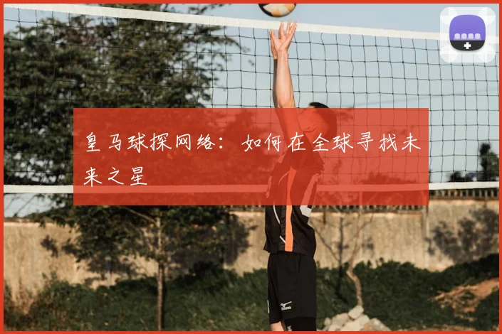 皇马球探网络:如何在全球寻找未来之星