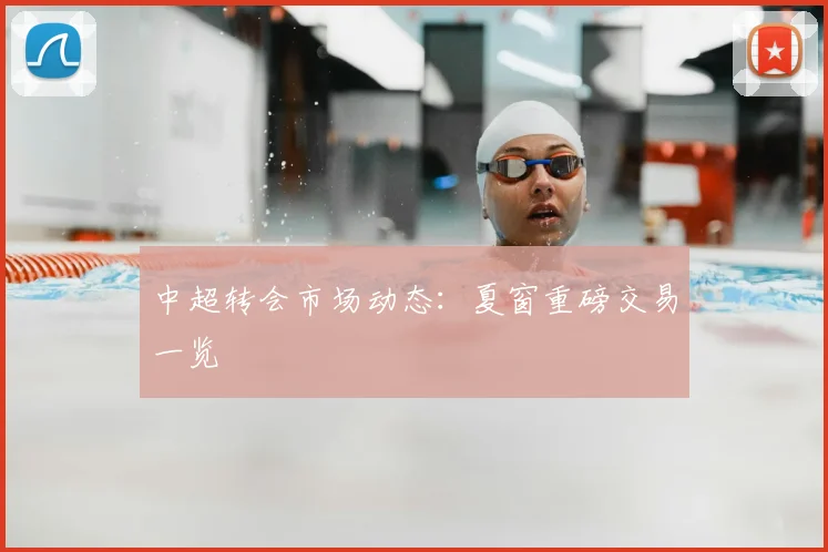 中超转会市场动态：夏窗重磅交易一览