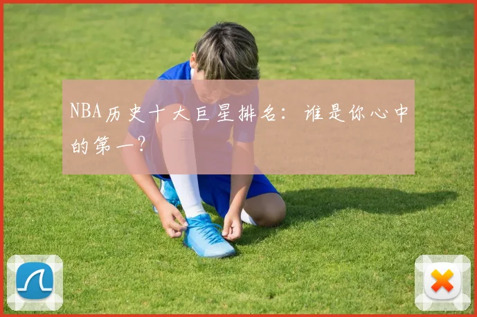 NBA历史十大巨星排名：谁是你心中的第一？