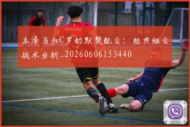 本泽马和C罗的默契配合:经典组合战术分析_20260606153440