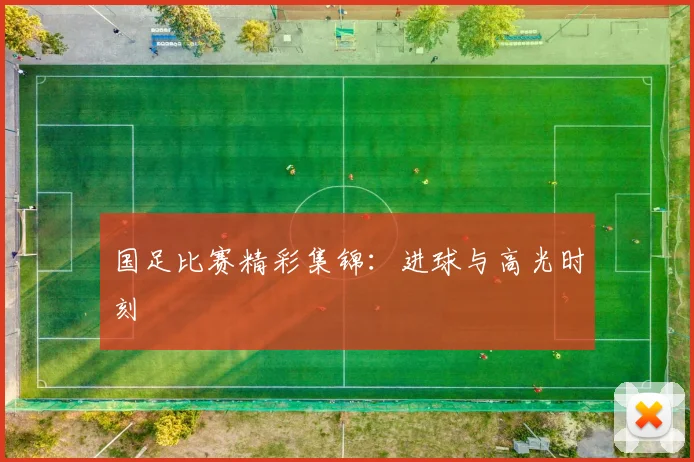 国足比赛精彩集锦:进球与高光时刻