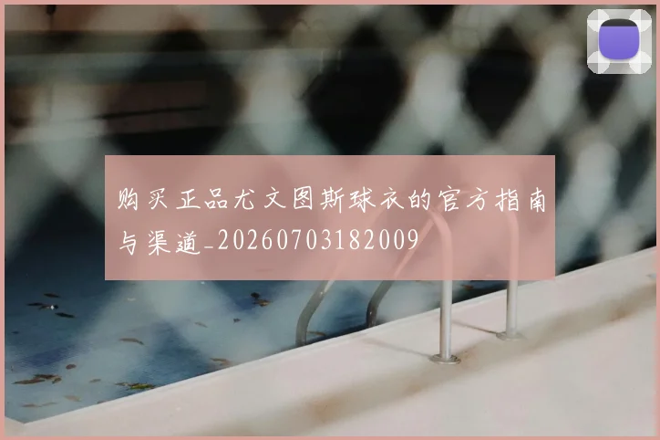 购买正品尤文图斯球衣的官方指南与渠道_20260703182009