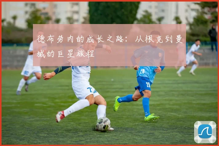 德布劳内的成长之路：从根克到曼城的巨星旅程