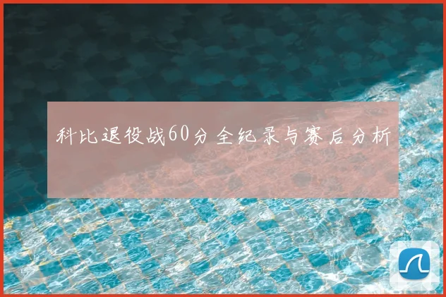 科比退役战60分全纪录与赛后分析
