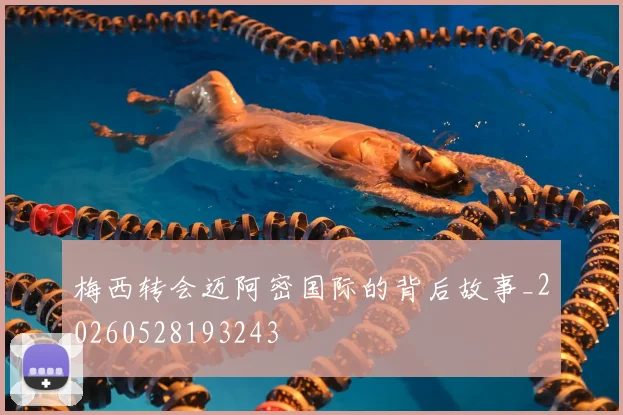 梅西转会迈阿密国际的背后故事_20260528193243