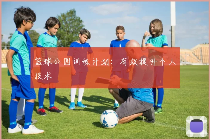 篮球公园训练计划：有效提升个人技术