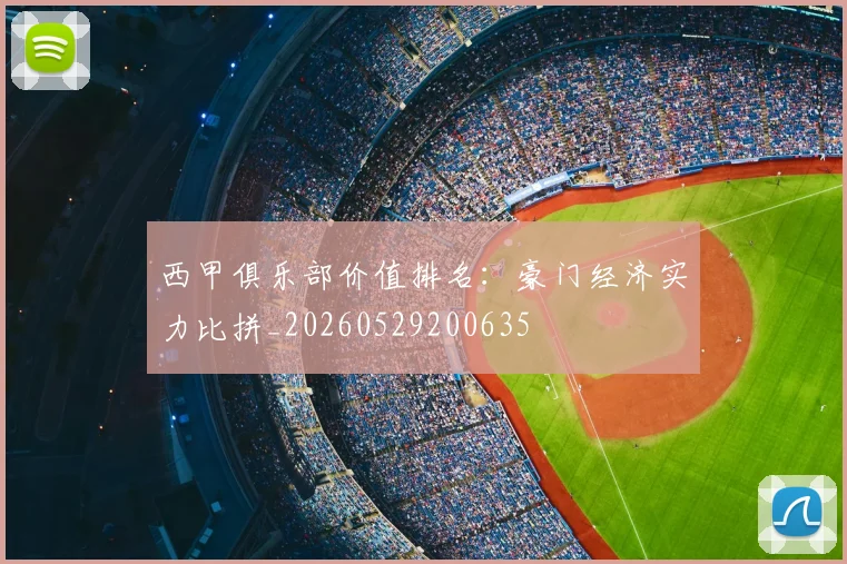 西甲俱乐部价值排名:豪门经济实力比拼_20260529200635