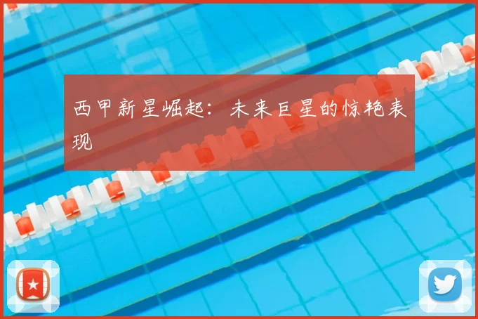 西甲新星崛起:未来巨星的惊艳表现