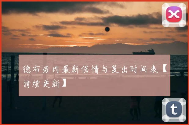 德布劳内最新伤情与复出时间表【持续更新】