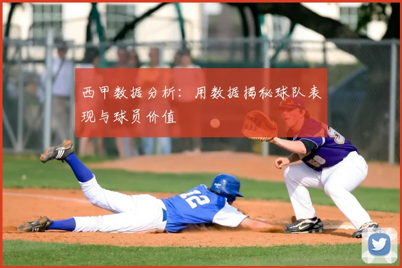 西甲数据分析:用数据揭秘球队表现与球员价值