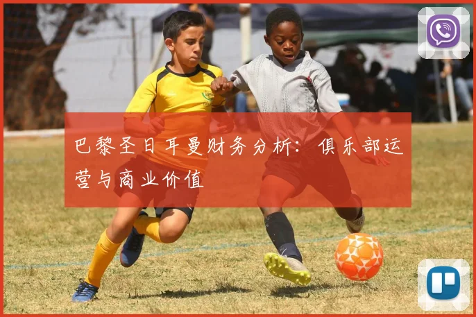 巴黎圣日耳曼财务分析：俱乐部运营与商业价值