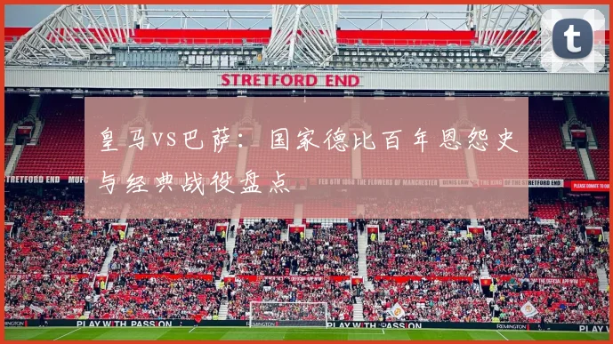 皇马vs巴萨:国家德比百年恩怨史与经典战役盘点