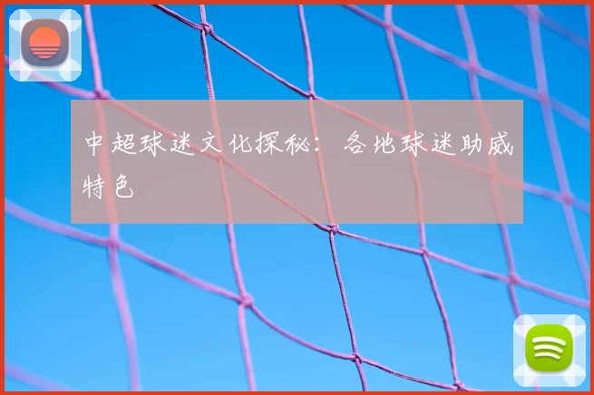 中超球迷文化探秘:各地球迷助威特色
