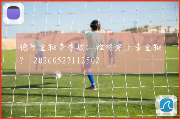 德甲金靴争夺战:谁将穿上黄金靴?_20260527112502