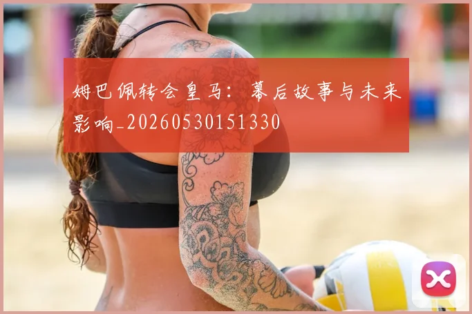 姆巴佩转会皇马:幕后故事与未来影响_20260530151330