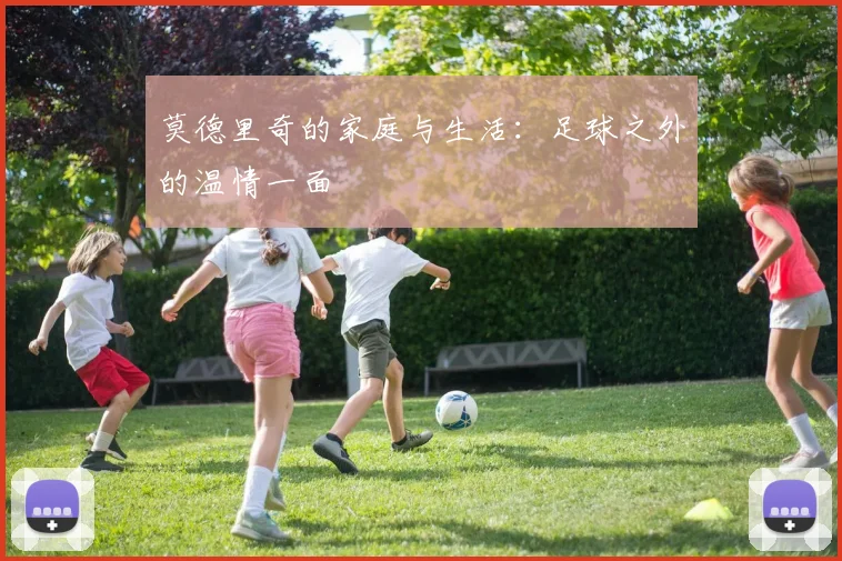 莫德里奇的家庭与生活:足球之外的温情一面