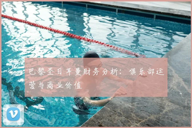 巴黎圣日耳曼财务分析：俱乐部运营与商业价值