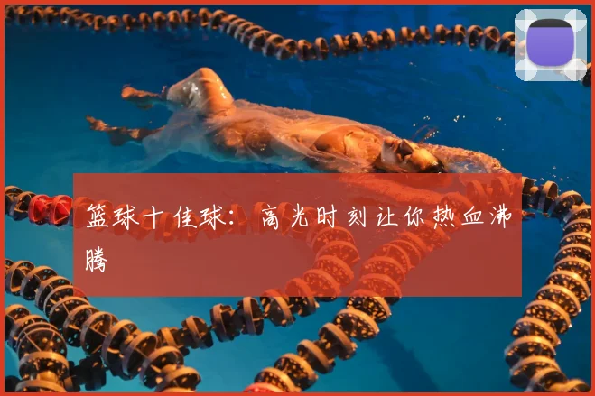 篮球十佳球：高光时刻让你热血沸腾