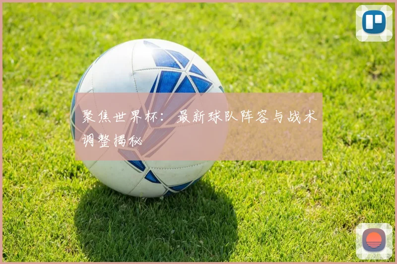 聚焦世界杯:最新球队阵容与战术调整揭秘