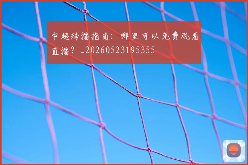 中超转播指南:哪里可以免费观看直播?_20260523195355