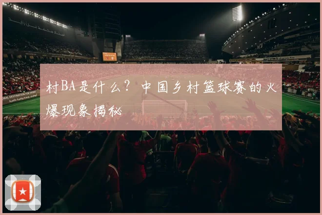 村BA是什么?中国乡村篮球赛的火爆现象揭秘