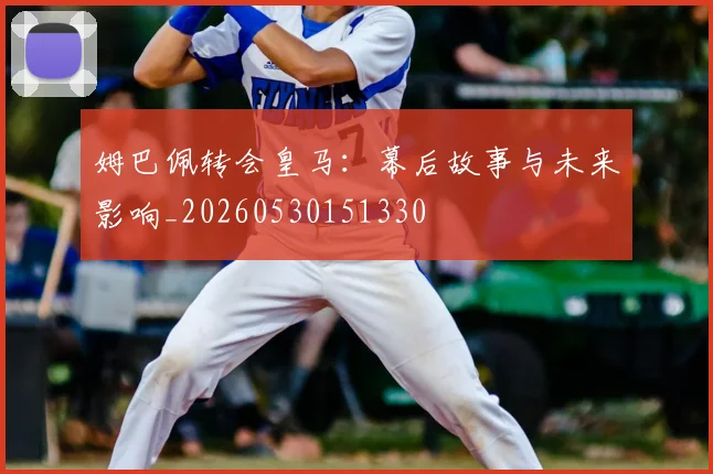 姆巴佩转会皇马:幕后故事与未来影响_20260530151330