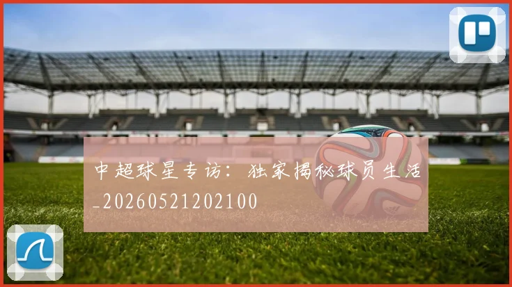 中超球星专访：独家揭秘球员生活_20260521202100
