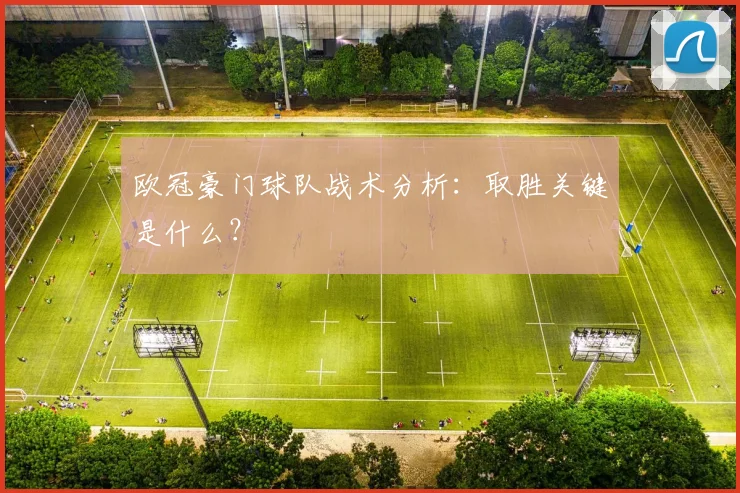 欧冠豪门球队战术分析:取胜关键是什么?