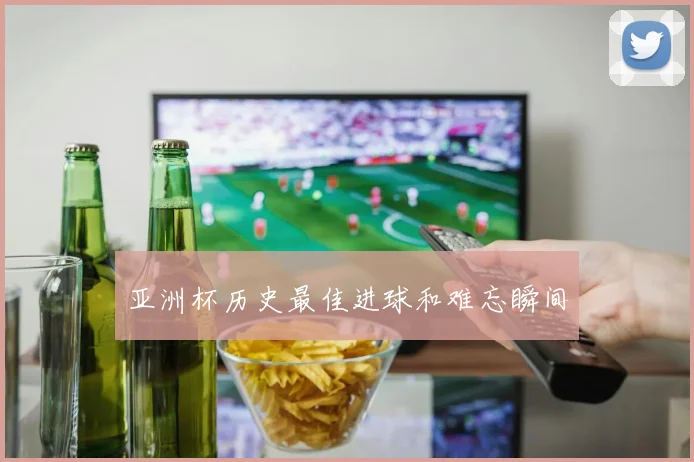 亚洲杯历史最佳进球和难忘瞬间