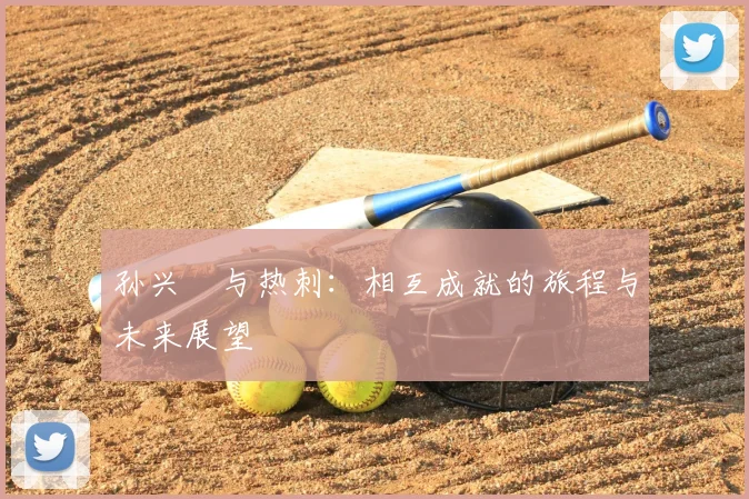 孙兴慜与热刺：相互成就的旅程与未来展望