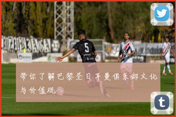 带你了解巴黎圣日耳曼俱乐部文化与价值观
