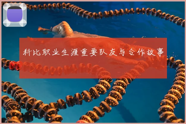 科比职业生涯重要队友与合作故事