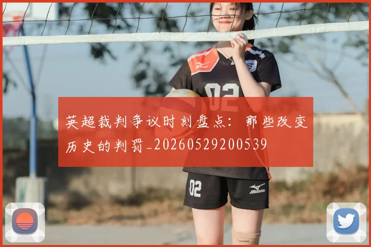 英超裁判争议时刻盘点:那些改变历史的判罚_20260529200539