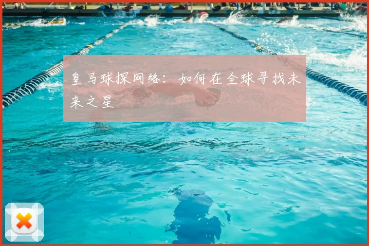 皇马球探网络:如何在全球寻找未来之星